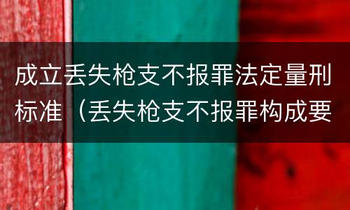 成立丢失枪支不报罪法定量刑标准（丢失枪支不报罪构成要件）