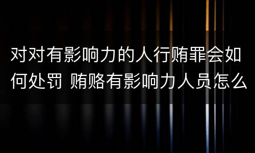 对对有影响力的人行贿罪会如何处罚 贿赂有影响力人员怎么定罪