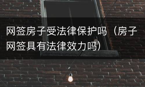 网签房子受法律保护吗（房子网签具有法律效力吗）