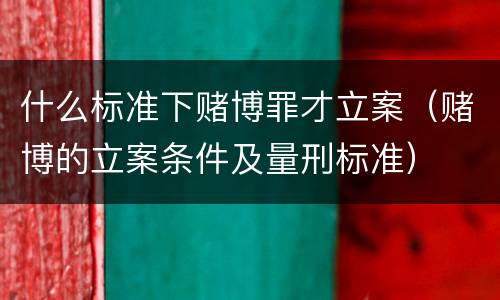 什么标准下赌博罪才立案（赌博的立案条件及量刑标准）