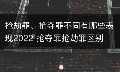 抢劫罪、抢夺罪不同有哪些表现2022 抢夺罪抢劫罪区别