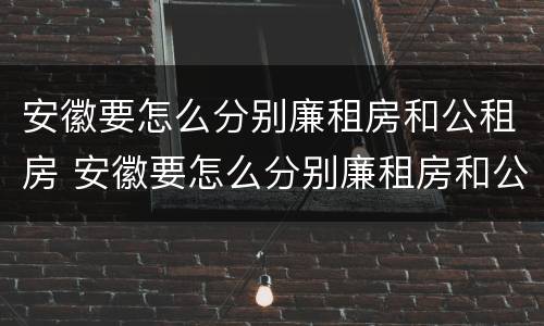 安徽要怎么分别廉租房和公租房 安徽要怎么分别廉租房和公租房的区别