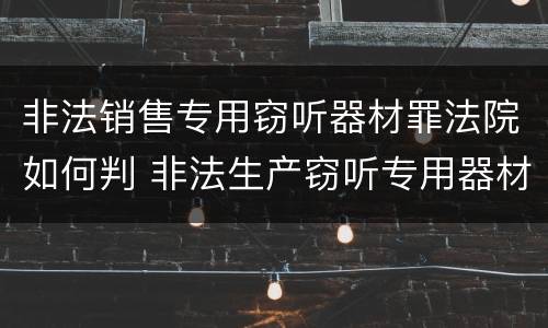 非法销售专用窃听器材罪法院如何判 非法生产窃听专用器材罪