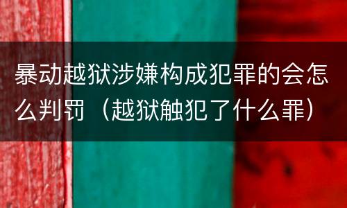 暴动越狱涉嫌构成犯罪的会怎么判罚（越狱触犯了什么罪）