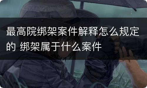 最高院绑架案件解释怎么规定的 绑架属于什么案件