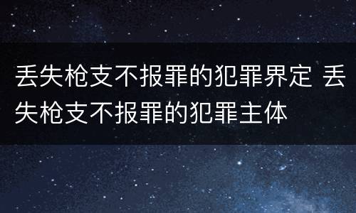 丢失枪支不报罪的犯罪界定 丢失枪支不报罪的犯罪主体