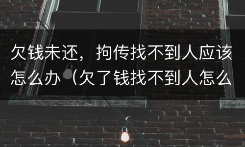 欠钱未还，拘传找不到人应该怎么办（欠了钱找不到人怎么办）