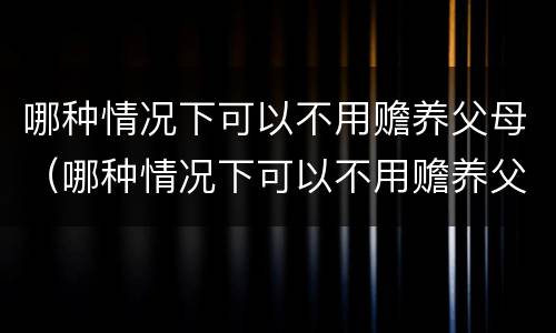 哪种情况下可以不用赡养父母（哪种情况下可以不用赡养父母养老）