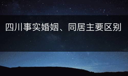 四川事实婚姻、同居主要区别
