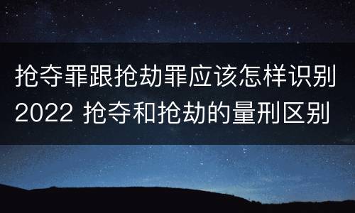 抢夺罪跟抢劫罪应该怎样识别2022 抢夺和抢劫的量刑区别