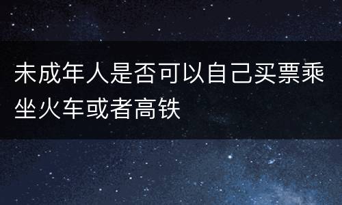 未成年人是否可以自己买票乘坐火车或者高铁