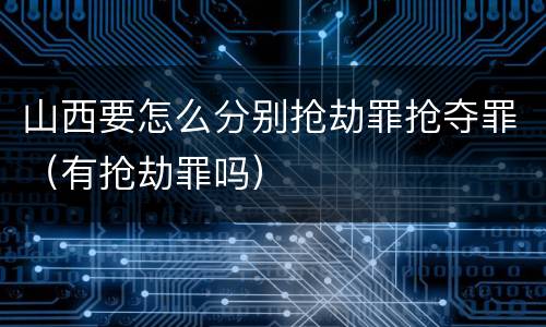 山西要怎么分别抢劫罪抢夺罪（有抢劫罪吗）