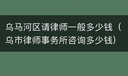 乌马河区请律师一般多少钱（乌市律师事务所咨询多少钱）