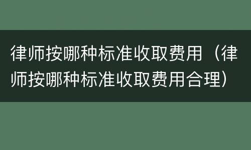 律师按哪种标准收取费用（律师按哪种标准收取费用合理）
