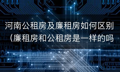 河南公租房及廉租房如何区别（廉租房和公租房是一样的吗）