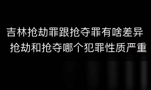 吉林抢劫罪跟抢夺罪有啥差异 抢劫和抢夺哪个犯罪性质严重