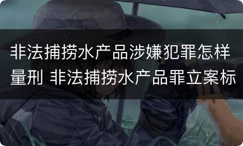 非法捕捞水产品涉嫌犯罪怎样量刑 非法捕捞水产品罪立案标准,量刑