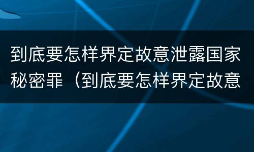 到底要怎样界定故意泄露国家秘密罪（到底要怎样界定故意泄露国家秘密罪行）