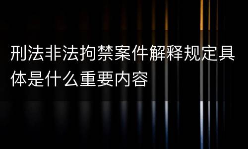 刑法非法拘禁案件解释规定具体是什么重要内容