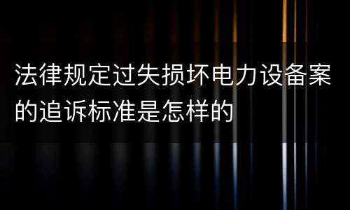 法律规定过失损坏电力设备案的追诉标准是怎样的