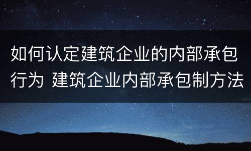 如何认定建筑企业的内部承包行为 建筑企业内部承包制方法