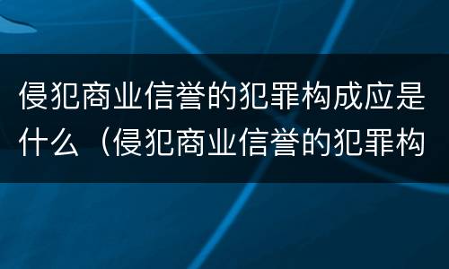 侵犯商业信誉的犯罪构成应是什么（侵犯商业信誉的犯罪构成应是什么罪）