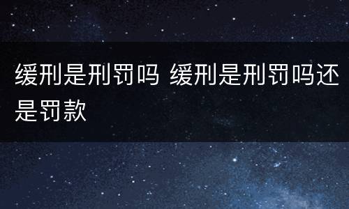 缓刑是刑罚吗 缓刑是刑罚吗还是罚款