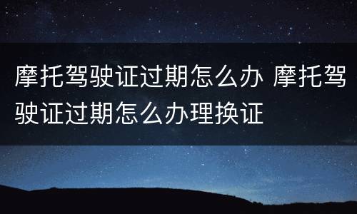 摩托驾驶证过期怎么办 摩托驾驶证过期怎么办理换证