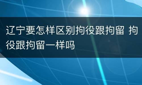 辽宁要怎样区别拘役跟拘留 拘役跟拘留一样吗