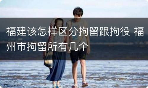 福建该怎样区分拘留跟拘役 福州市拘留所有几个