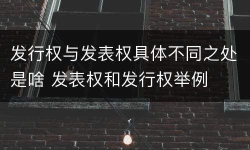 发行权与发表权具体不同之处是啥 发表权和发行权举例