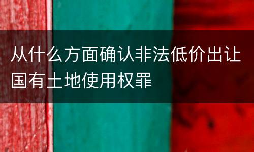 从什么方面确认非法低价出让国有土地使用权罪