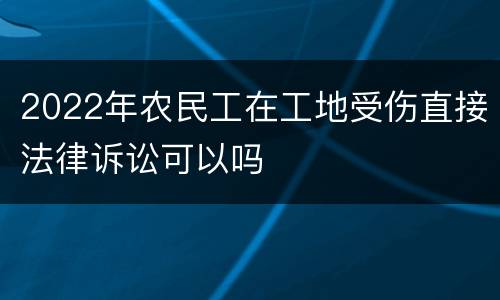 2022年农民工在工地受伤直接法律诉讼可以吗