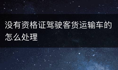 没有资格证驾驶客货运输车的怎么处理