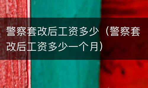 警察套改后工资多少（警察套改后工资多少一个月）