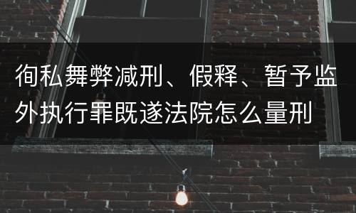 徇私舞弊减刑、假释、暂予监外执行罪既遂法院怎么量刑