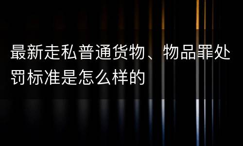 最新走私普通货物、物品罪处罚标准是怎么样的