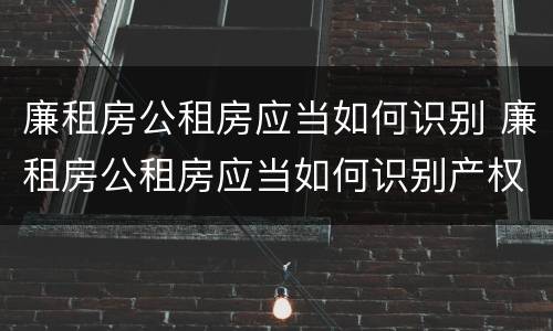 廉租房公租房应当如何识别 廉租房公租房应当如何识别产权