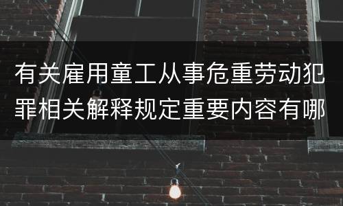 有关雇用童工从事危重劳动犯罪相关解释规定重要内容有哪些