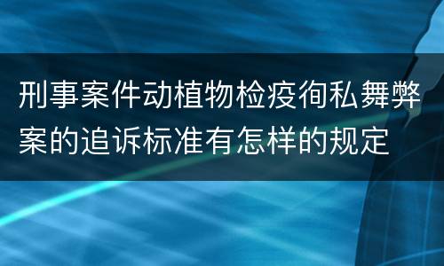 刑事案件动植物检疫徇私舞弊案的追诉标准有怎样的规定