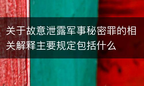 关于故意泄露军事秘密罪的相关解释主要规定包括什么