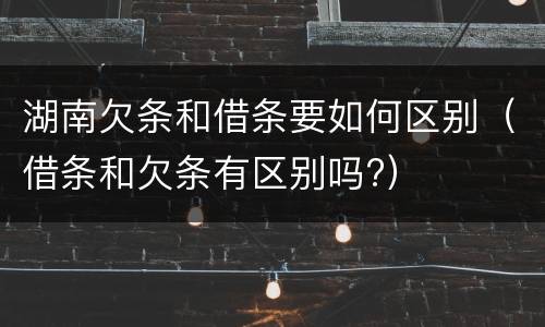 湖南欠条和借条要如何区别（借条和欠条有区别吗?）