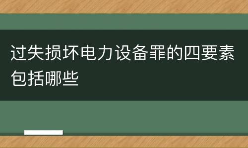 过失损坏电力设备罪的四要素包括哪些
