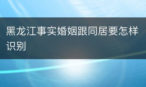 黑龙江事实婚姻跟同居要怎样识别