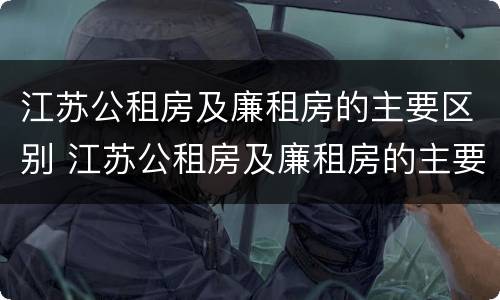 江苏公租房及廉租房的主要区别 江苏公租房及廉租房的主要区别是什么