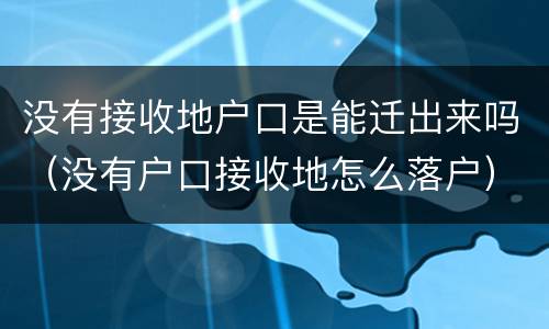 没有接收地户口是能迁出来吗（没有户口接收地怎么落户）
