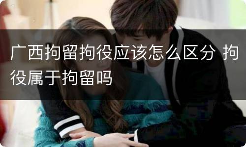 广西拘留拘役应该怎么区分 拘役属于拘留吗