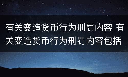 有关变造货币行为刑罚内容 有关变造货币行为刑罚内容包括
