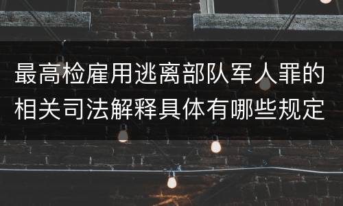 最高检雇用逃离部队军人罪的相关司法解释具体有哪些规定