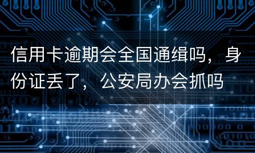 信用卡逾期会全国通缉吗，身份证丢了，公安局办会抓吗